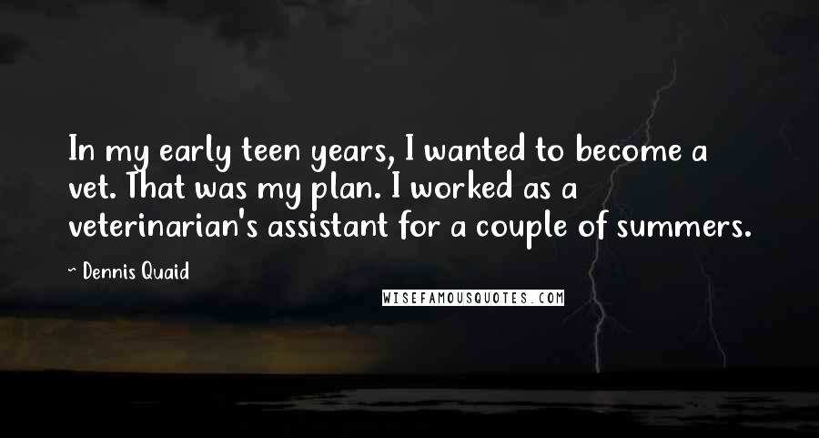 Dennis Quaid Quotes: In my early teen years, I wanted to become a vet. That was my plan. I worked as a veterinarian's assistant for a couple of summers.