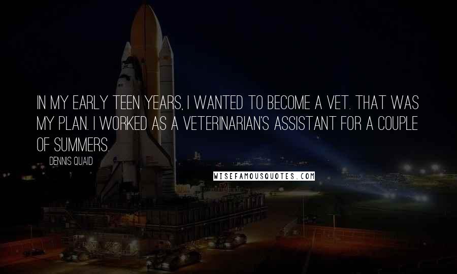 Dennis Quaid Quotes: In my early teen years, I wanted to become a vet. That was my plan. I worked as a veterinarian's assistant for a couple of summers.