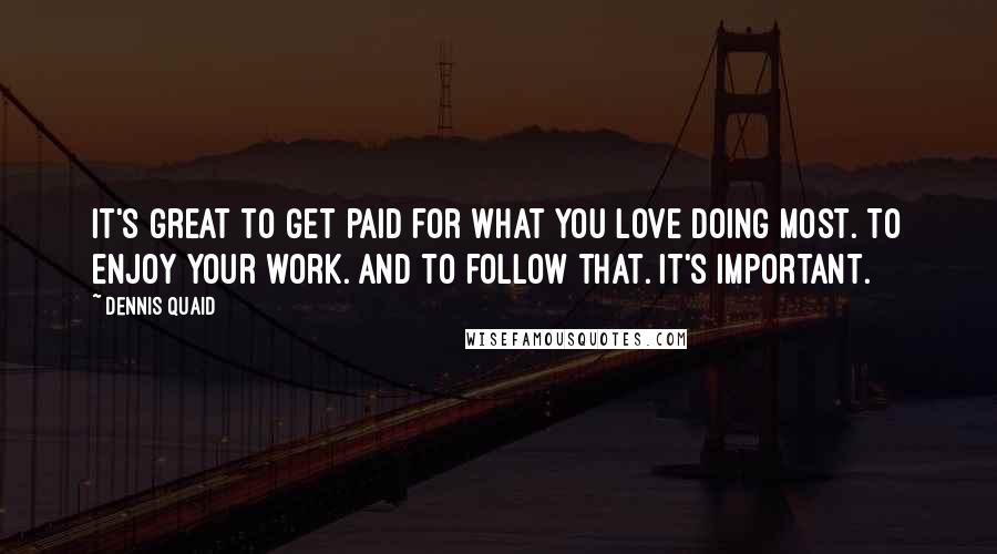 Dennis Quaid Quotes: It's great to get paid for what you love doing most. To enjoy your work. And to follow that. It's important.