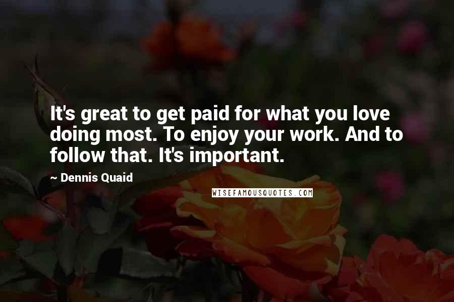 Dennis Quaid Quotes: It's great to get paid for what you love doing most. To enjoy your work. And to follow that. It's important.