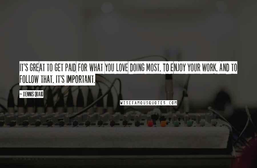 Dennis Quaid Quotes: It's great to get paid for what you love doing most. To enjoy your work. And to follow that. It's important.