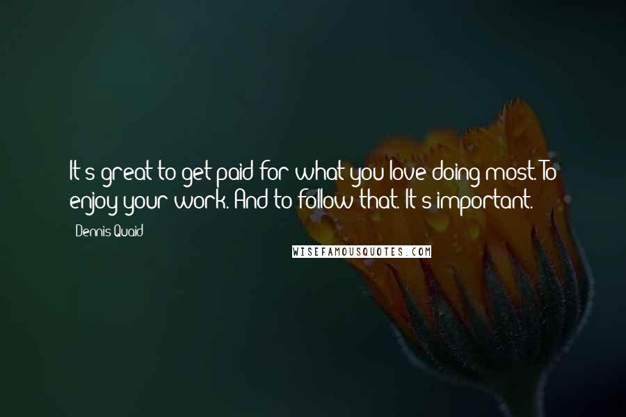 Dennis Quaid Quotes: It's great to get paid for what you love doing most. To enjoy your work. And to follow that. It's important.