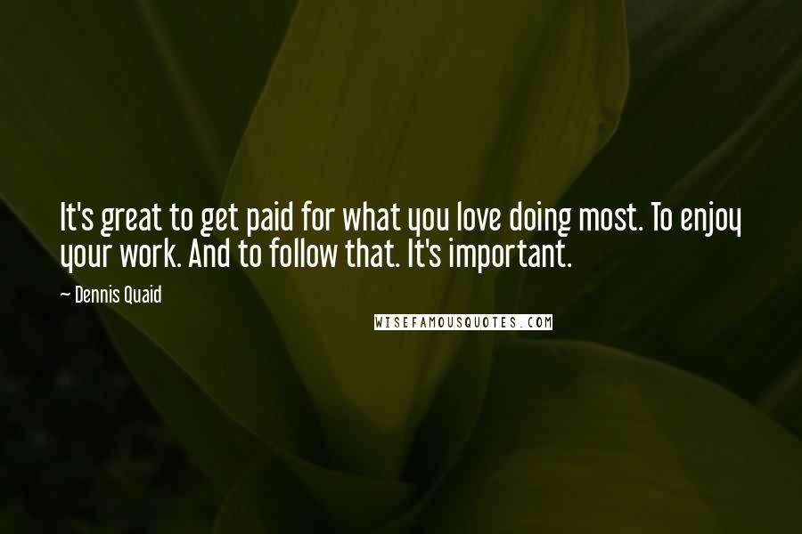 Dennis Quaid Quotes: It's great to get paid for what you love doing most. To enjoy your work. And to follow that. It's important.