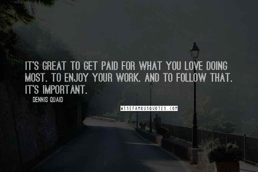 Dennis Quaid Quotes: It's great to get paid for what you love doing most. To enjoy your work. And to follow that. It's important.