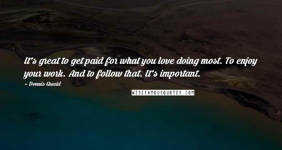 Dennis Quaid Quotes: It's great to get paid for what you love doing most. To enjoy your work. And to follow that. It's important.