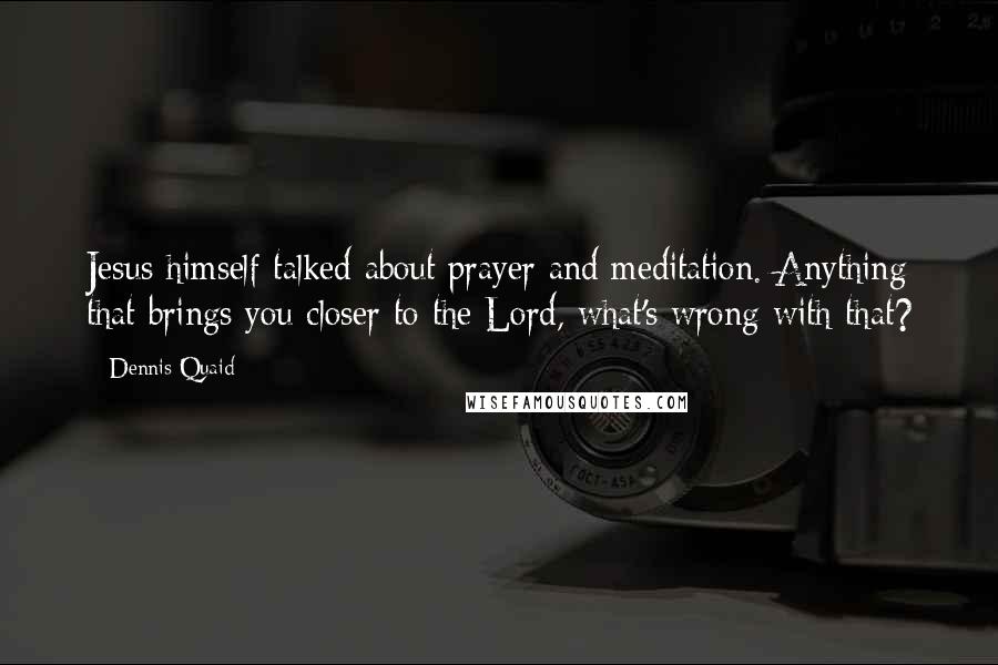 Dennis Quaid Quotes: Jesus himself talked about prayer and meditation. Anything that brings you closer to the Lord, what's wrong with that?