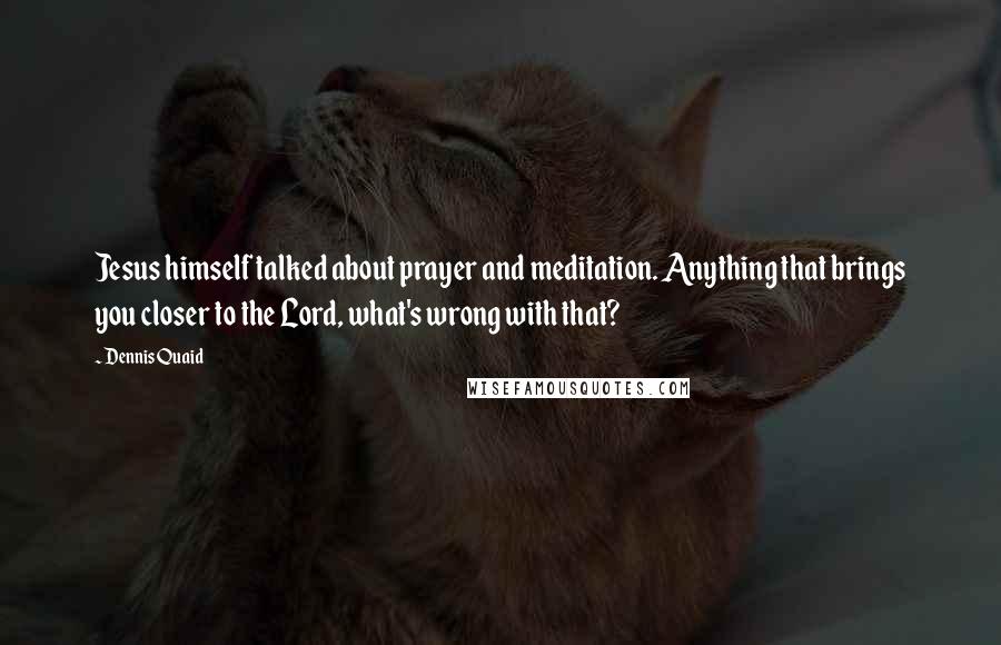 Dennis Quaid Quotes: Jesus himself talked about prayer and meditation. Anything that brings you closer to the Lord, what's wrong with that?