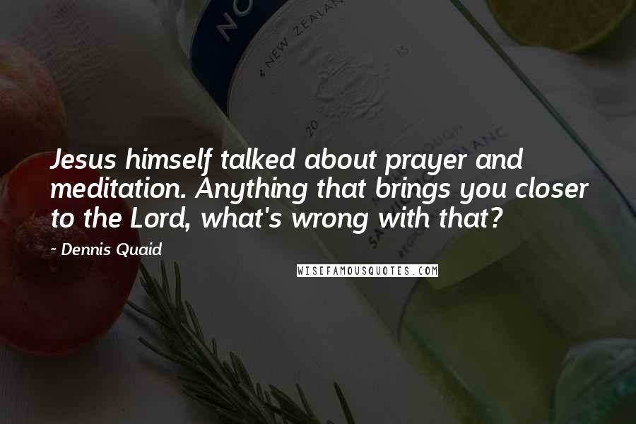 Dennis Quaid Quotes: Jesus himself talked about prayer and meditation. Anything that brings you closer to the Lord, what's wrong with that?