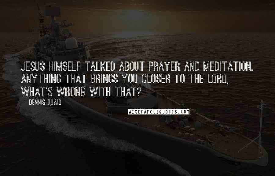 Dennis Quaid Quotes: Jesus himself talked about prayer and meditation. Anything that brings you closer to the Lord, what's wrong with that?