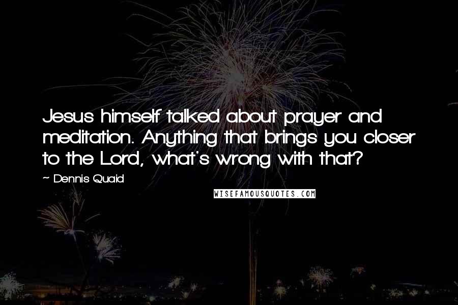 Dennis Quaid Quotes: Jesus himself talked about prayer and meditation. Anything that brings you closer to the Lord, what's wrong with that?