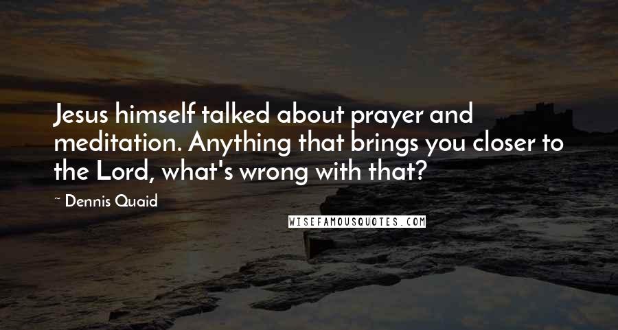 Dennis Quaid Quotes: Jesus himself talked about prayer and meditation. Anything that brings you closer to the Lord, what's wrong with that?