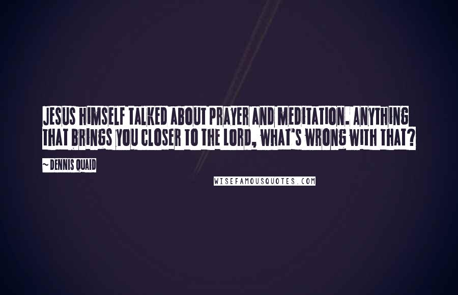 Dennis Quaid Quotes: Jesus himself talked about prayer and meditation. Anything that brings you closer to the Lord, what's wrong with that?