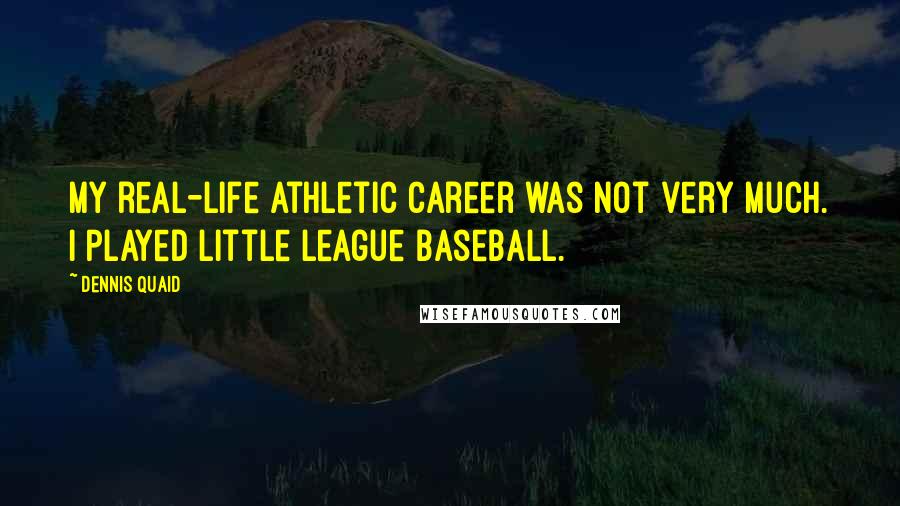 Dennis Quaid Quotes: My real-life athletic career was not very much. I played Little League baseball.