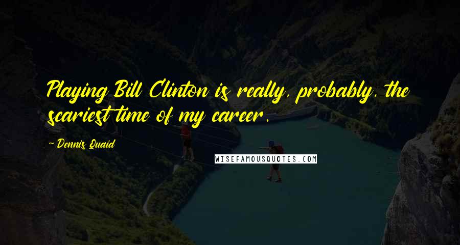 Dennis Quaid Quotes: Playing Bill Clinton is really, probably, the scariest time of my career.