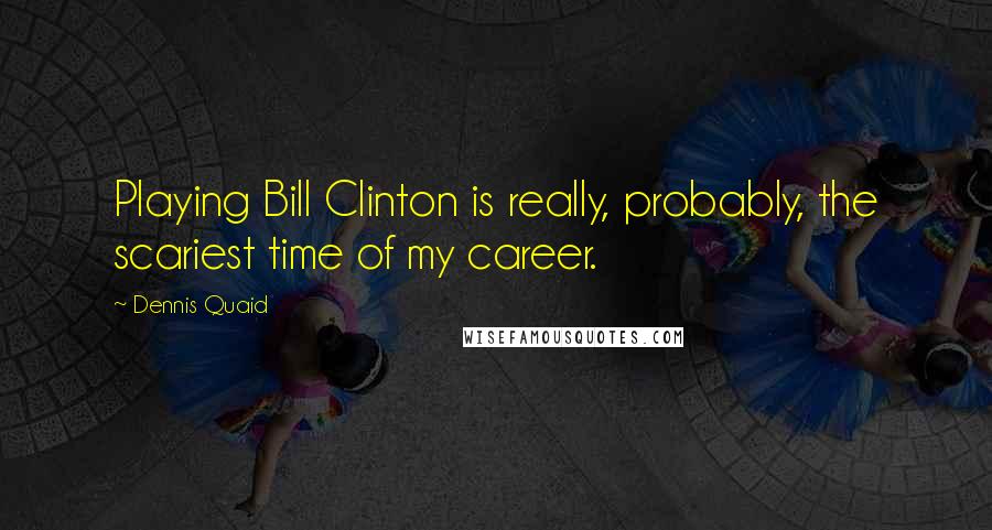 Dennis Quaid Quotes: Playing Bill Clinton is really, probably, the scariest time of my career.