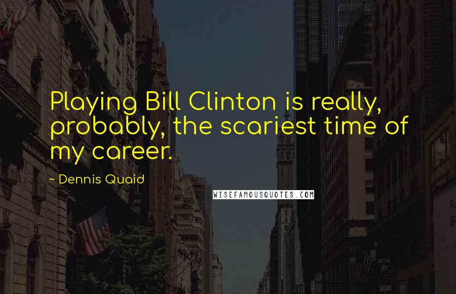 Dennis Quaid Quotes: Playing Bill Clinton is really, probably, the scariest time of my career.