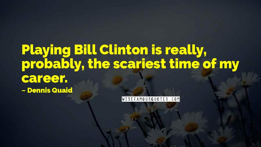 Dennis Quaid Quotes: Playing Bill Clinton is really, probably, the scariest time of my career.