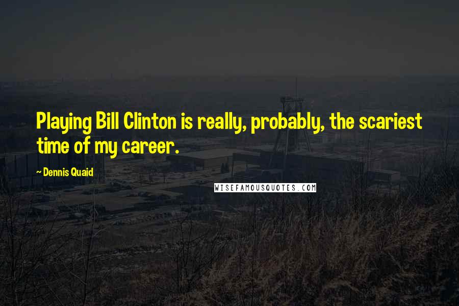 Dennis Quaid Quotes: Playing Bill Clinton is really, probably, the scariest time of my career.