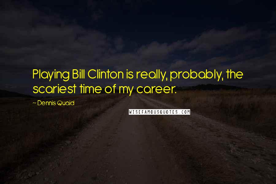 Dennis Quaid Quotes: Playing Bill Clinton is really, probably, the scariest time of my career.