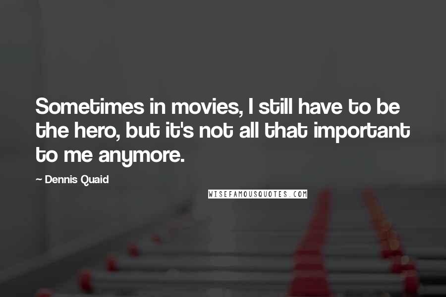 Dennis Quaid Quotes: Sometimes in movies, I still have to be the hero, but it's not all that important to me anymore.