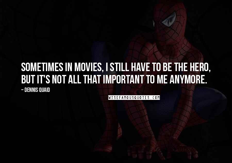 Dennis Quaid Quotes: Sometimes in movies, I still have to be the hero, but it's not all that important to me anymore.