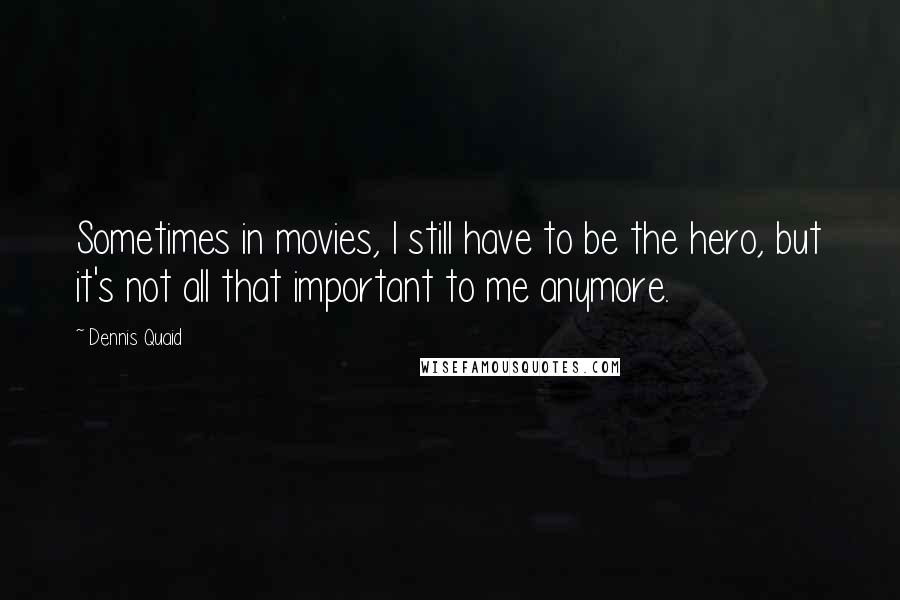 Dennis Quaid Quotes: Sometimes in movies, I still have to be the hero, but it's not all that important to me anymore.