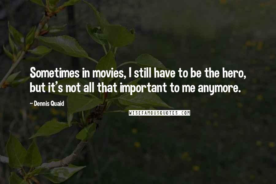 Dennis Quaid Quotes: Sometimes in movies, I still have to be the hero, but it's not all that important to me anymore.