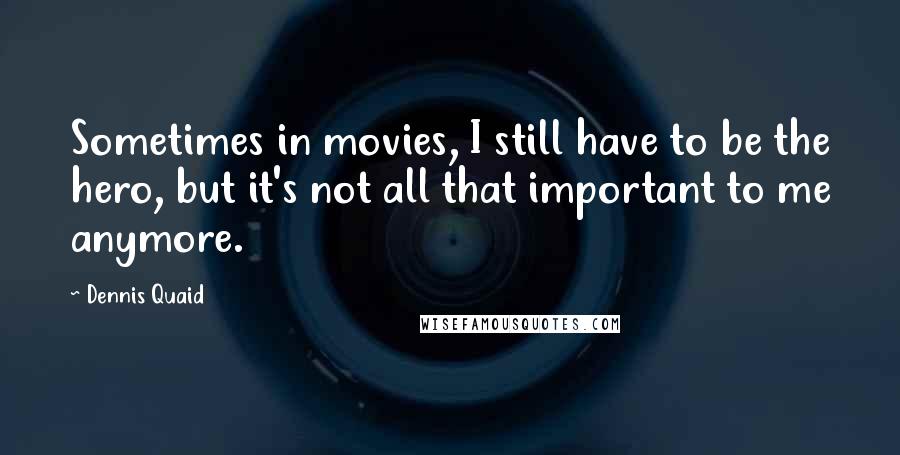 Dennis Quaid Quotes: Sometimes in movies, I still have to be the hero, but it's not all that important to me anymore.