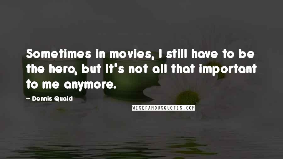 Dennis Quaid Quotes: Sometimes in movies, I still have to be the hero, but it's not all that important to me anymore.
