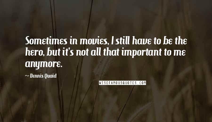 Dennis Quaid Quotes: Sometimes in movies, I still have to be the hero, but it's not all that important to me anymore.