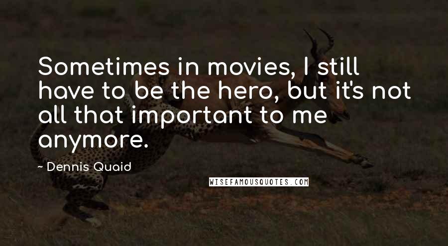Dennis Quaid Quotes: Sometimes in movies, I still have to be the hero, but it's not all that important to me anymore.