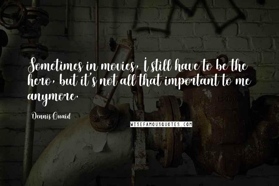 Dennis Quaid Quotes: Sometimes in movies, I still have to be the hero, but it's not all that important to me anymore.