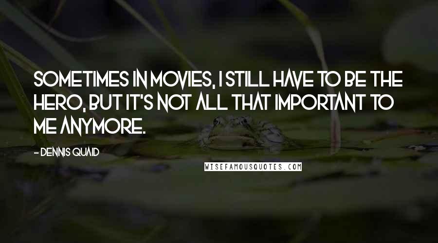 Dennis Quaid Quotes: Sometimes in movies, I still have to be the hero, but it's not all that important to me anymore.