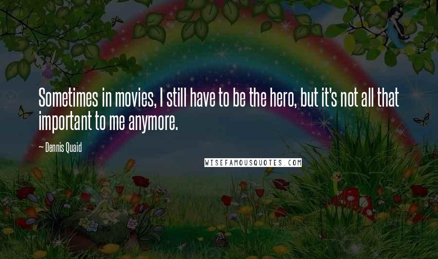 Dennis Quaid Quotes: Sometimes in movies, I still have to be the hero, but it's not all that important to me anymore.