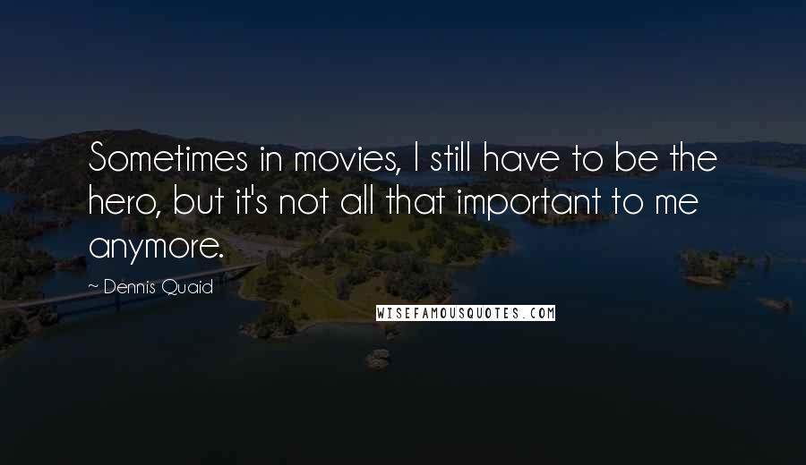 Dennis Quaid Quotes: Sometimes in movies, I still have to be the hero, but it's not all that important to me anymore.