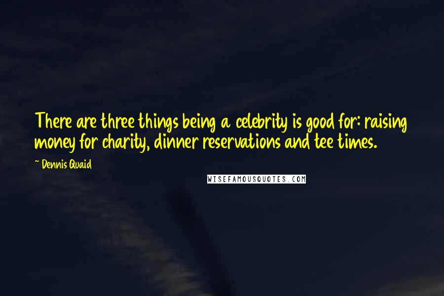 Dennis Quaid Quotes: There are three things being a celebrity is good for: raising money for charity, dinner reservations and tee times.