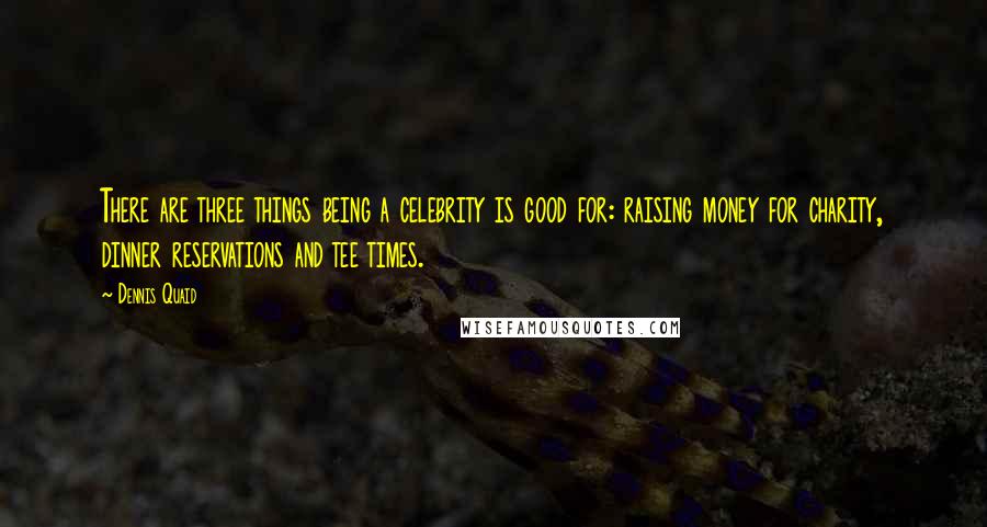 Dennis Quaid Quotes: There are three things being a celebrity is good for: raising money for charity, dinner reservations and tee times.