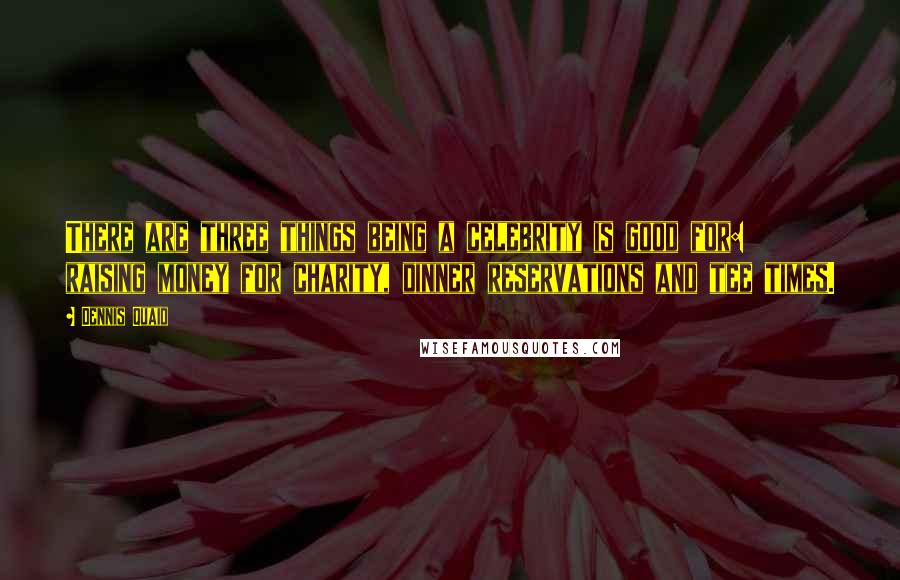 Dennis Quaid Quotes: There are three things being a celebrity is good for: raising money for charity, dinner reservations and tee times.