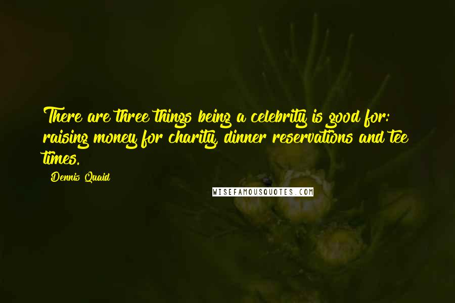 Dennis Quaid Quotes: There are three things being a celebrity is good for: raising money for charity, dinner reservations and tee times.