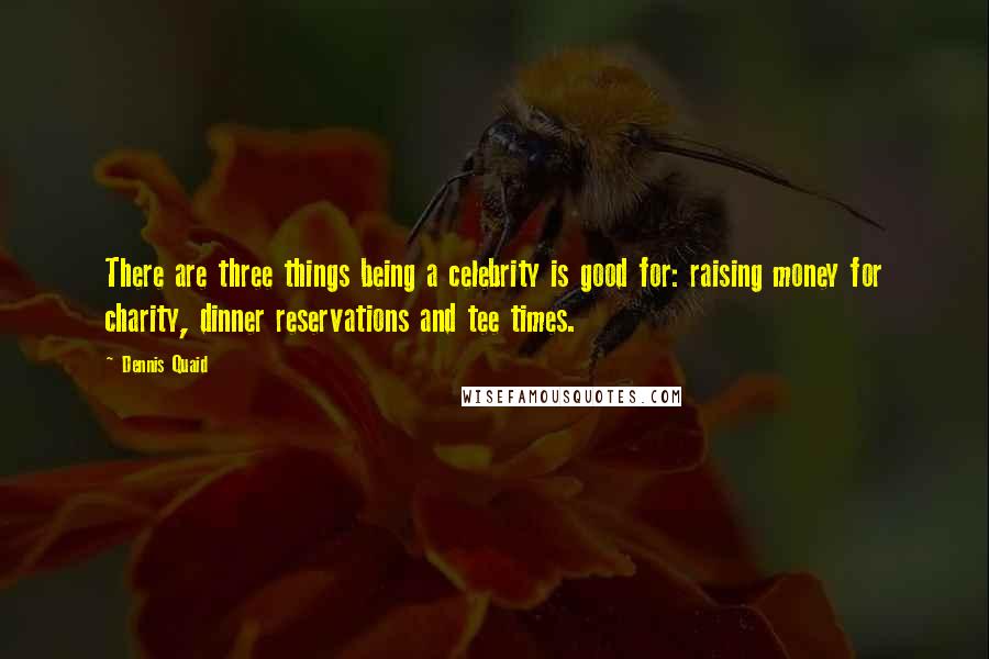 Dennis Quaid Quotes: There are three things being a celebrity is good for: raising money for charity, dinner reservations and tee times.