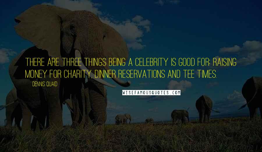 Dennis Quaid Quotes: There are three things being a celebrity is good for: raising money for charity, dinner reservations and tee times.