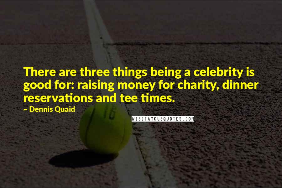 Dennis Quaid Quotes: There are three things being a celebrity is good for: raising money for charity, dinner reservations and tee times.