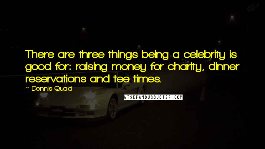 Dennis Quaid Quotes: There are three things being a celebrity is good for: raising money for charity, dinner reservations and tee times.