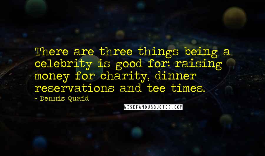 Dennis Quaid Quotes: There are three things being a celebrity is good for: raising money for charity, dinner reservations and tee times.