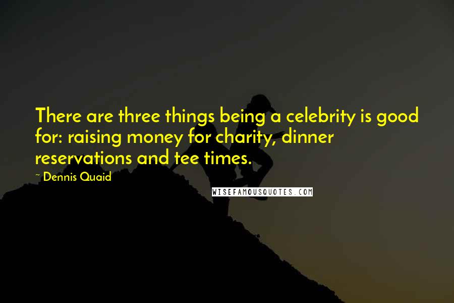 Dennis Quaid Quotes: There are three things being a celebrity is good for: raising money for charity, dinner reservations and tee times.