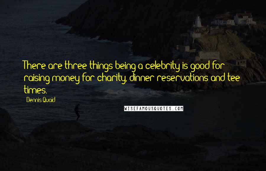 Dennis Quaid Quotes: There are three things being a celebrity is good for: raising money for charity, dinner reservations and tee times.