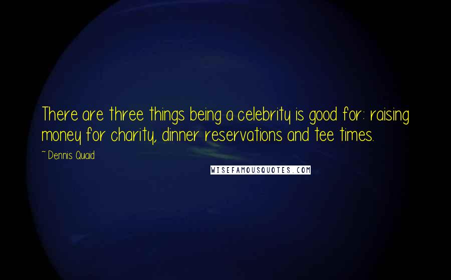 Dennis Quaid Quotes: There are three things being a celebrity is good for: raising money for charity, dinner reservations and tee times.