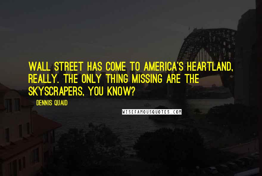 Dennis Quaid Quotes: Wall Street has come to America's heartland, really. The only thing missing are the skyscrapers, you know?