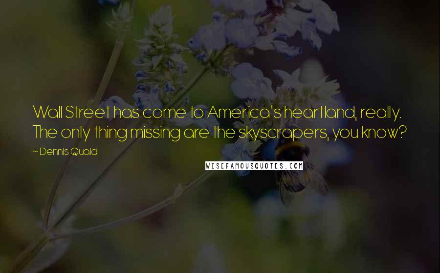 Dennis Quaid Quotes: Wall Street has come to America's heartland, really. The only thing missing are the skyscrapers, you know?