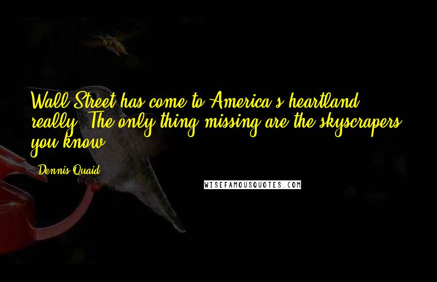 Dennis Quaid Quotes: Wall Street has come to America's heartland, really. The only thing missing are the skyscrapers, you know?